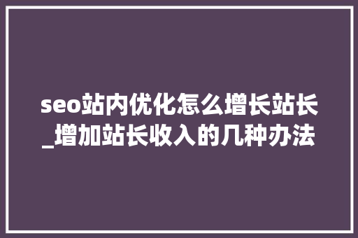 seo站内优化怎么增长站长_增加站长收入的几种办法 必应SEO seo站内优化怎么增长站长_增加站长收入的几种办法 seo站内优化怎么增长站长_增加站长收入的几种办法 必应SEO