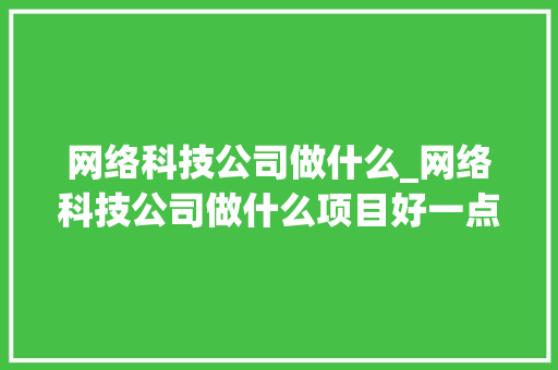 网络科技公司做什么_网络科技公司做什么项目好一点。 网络科技公司做什么_网络科技公司做什么项目好一点。 网站建设公司