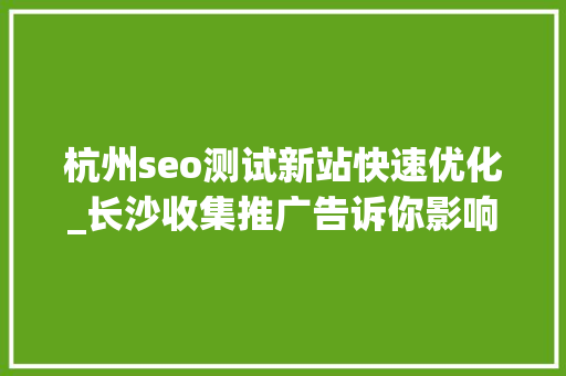 杭州seo测试新站快速优化_长沙收集推广告诉你影响新站提高排名的前提 杭州seo测试新站快速优化_长沙收集推广告诉你影响新站提高排名的前提 神马SEO