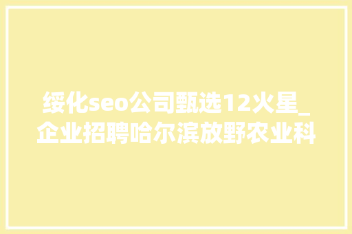绥化seo公司甄选12火星_企业招聘哈尔滨放野农业科技公司五险一金年关分红 绥化seo公司甄选12火星_企业招聘哈尔滨放野农业科技公司五险一金年关分红 神马SEO