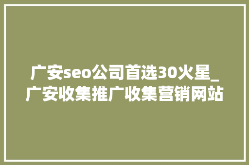 广安seo公司首选30火星_广安收集推广收集营销网站排名优化 广安seo公司首选30火星_广安收集推广收集营销网站排名优化 搜狗SEO
