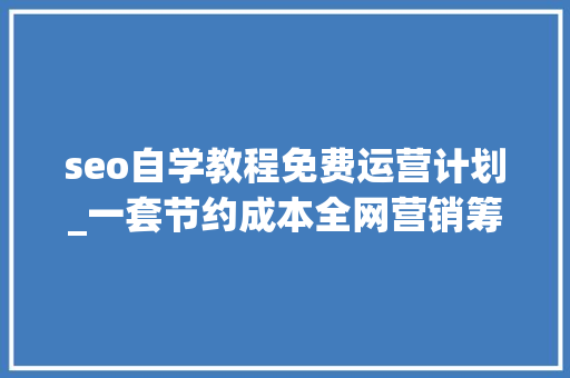 seo自学教程免费运营计划_一套节约成本全网营销筹划小小教室SEO培训教程 seo自学教程免费运营计划_一套节约成本全网营销筹划小小教室SEO培训教程 必应SEO