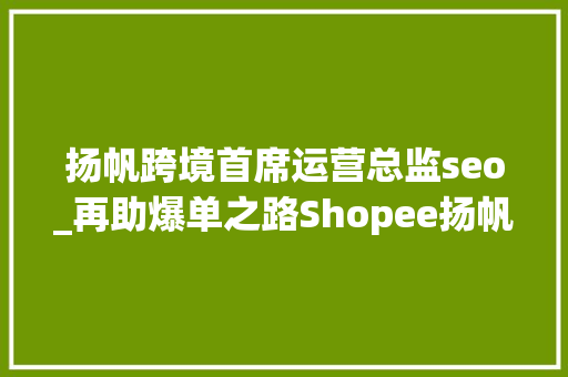 扬帆跨境首席运营总监seo_再助爆单之路Shopee扬帆计划带领跨境商家走出人才进级困境 扬帆跨境首席运营总监seo_再助爆单之路Shopee扬帆计划带领跨境商家走出人才进级困境 网站建设公司