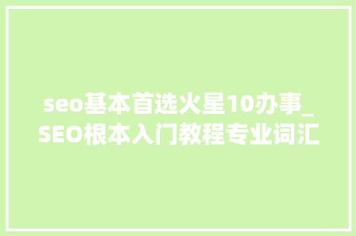 seo基本首选火星10办事_SEO根本入门教程专业词汇大年夜全SEO人员必学 seo基本首选火星10办事_SEO根本入门教程专业词汇大年夜全SEO人员必学 搜狗SEO