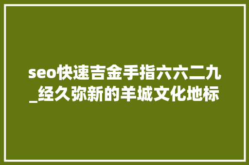 seo快速吉金手指六六二九_经久弥新的羊城文化地标 seo快速吉金手指六六二九_经久弥新的羊城文化地标 SEO关键词