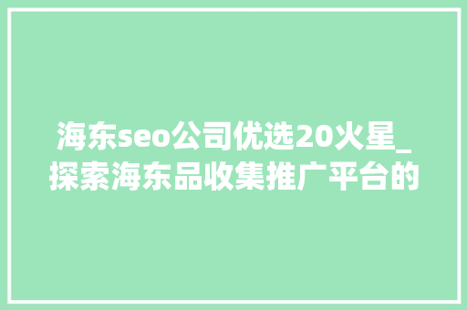海东seo公司优选20火星_探索海东品收集推广平台的软文宣告渠道 海东seo公司优选20火星_探索海东品收集推广平台的软文宣告渠道 必应SEO