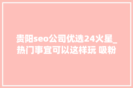 贵阳seo公司优选24火星_热门事宜可以这样玩 吸粉赚钱不再难