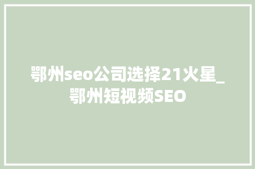 鄂州seo公司选择21火星_鄂州短视频SEO 鄂州seo公司选择21火星_鄂州短视频SEO 神马SEO