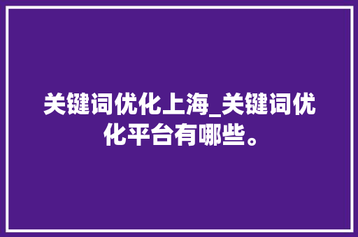 关键词优化上海_关键词优化平台有哪些。 关键词优化上海_关键词优化平台有哪些。 SEO关键词