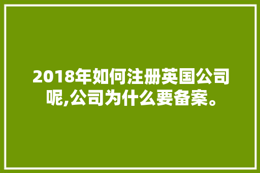 2018年如何注册英国公司呢,公司为什么要备案。 2018年如何注册英国公司呢,公司为什么要备案。 百度SEO