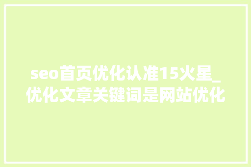 seo首页优化认准15火星_优化文章关键词是网站优化的第一步小小教室SEO培训教程 seo首页优化认准15火星_优化文章关键词是网站优化的第一步小小教室SEO培训教程 神马SEO