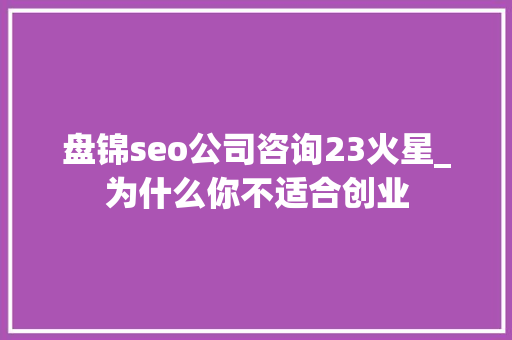 盘锦seo公司咨询23火星_为什么你不适合创业 盘锦seo公司咨询23火星_为什么你不适合创业 搜狗SEO