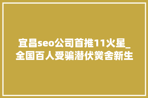 宜昌seo公司首推11火星_全国百人受骗潜伏黉舍新生家长群的骗子被湖北宜昌警方抓了 宜昌seo公司首推11火星_全国百人受骗潜伏黉舍新生家长群的骗子被湖北宜昌警方抓了 必应SEO