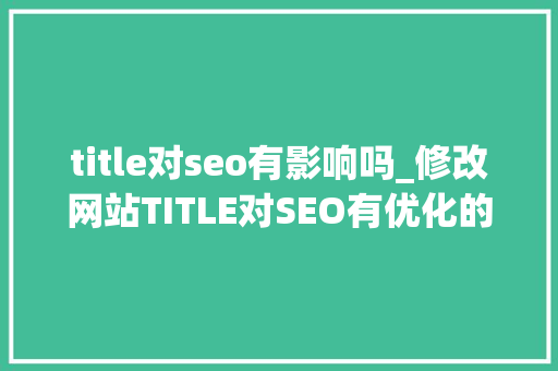 title对seo有影响吗_修改网站TITLE对SEO有优化的影响吗 title对seo有影响吗_修改网站TITLE对SEO有优化的影响吗 搜狗SEO