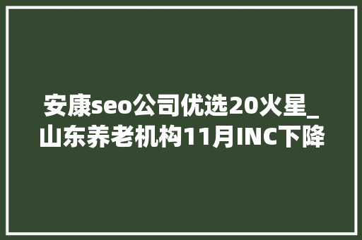 安康seo公司优选20火星_山东养老机构11月INC下降309安康老年公寓升20位 安康seo公司优选20火星_山东养老机构11月INC下降309安康老年公寓升20位 必应SEO