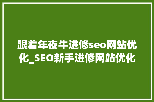 跟着年夜牛进修seo网站优化_SEO新手进修网站优化的一些建议大年夜牛可以填补哦 跟着年夜牛进修seo网站优化_SEO新手进修网站优化的一些建议大年夜牛可以填补哦 搜狗SEO