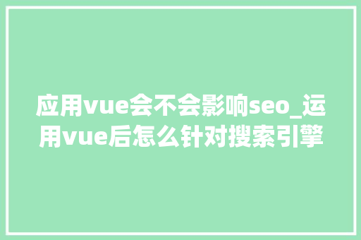应用vue会不会影响seo_运用vue后怎么针对搜索引擎做SEO优化 应用vue会不会影响seo_运用vue后怎么针对搜索引擎做SEO优化 搜狗SEO