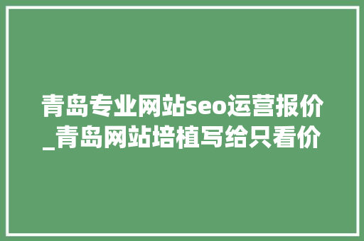 青岛专业网站seo运营报价_青岛网站培植写给只看价格的人青岛收集开拓公司 青岛专业网站seo运营报价_青岛网站培植写给只看价格的人青岛收集开拓公司 必应SEO