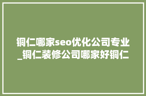 铜仁哪家seo优化公司专业_铜仁装修公司哪家好铜仁市装饰公司口碑排名前十强 铜仁哪家seo优化公司专业_铜仁装修公司哪家好铜仁市装饰公司口碑排名前十强 百度SEO