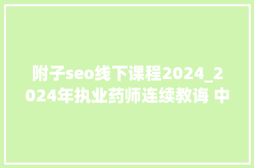 附子seo线下课程2024_2024年执业药师连续教诲 中药的传统调剂实践传授教化 附子seo线下课程2024_2024年执业药师连续教诲 中药的传统调剂实践传授教化 必应SEO