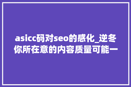 asicc码对seo的感化_逆冬你所在意的内容质量可能一文不值这才是SEO本质 asicc码对seo的感化_逆冬你所在意的内容质量可能一文不值这才是SEO本质 SEO关键词
