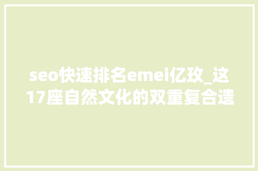 seo快速排名emei亿玫_这17座自然文化的双重复合遗产竟然如斯美丽 seo快速排名emei亿玫_这17座自然文化的双重复合遗产竟然如斯美丽 搜狗SEO