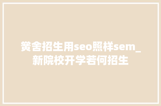 黉舍招生用seo照样sem_新院校开学若何招生 黉舍招生用seo照样sem_新院校开学若何招生 必应SEO