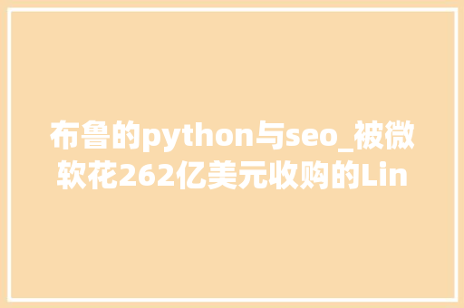 布鲁的python与seo_被微软花262亿美元收购的LinkedIn的传奇推广史从5到43亿个用户 布鲁的python与seo_被微软花262亿美元收购的LinkedIn的传奇推广史从5到43亿个用户 百度SEO