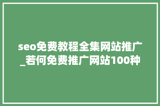 seo免费教程全集网站推广_若何免费推广网站100种免费推广方法大年夜合集 seo免费教程全集网站推广_若何免费推广网站100种免费推广方法大年夜合集 SEO关键词