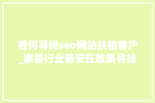 若何寻找seo网站扶植客户_家装行业若安在收集寻找客户该用那种形式 若何寻找seo网站扶植客户_家装行业若安在收集寻找客户该用那种形式 神马SEO