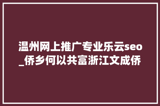 温州网上推广专业乐云seo_侨乡何以共富浙江文成侨家乐留人生财 温州网上推广专业乐云seo_侨乡何以共富浙江文成侨家乐留人生财 搜狗SEO