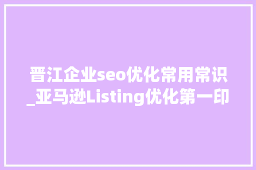 晋江企业seo优化常用常识_亚马逊Listing优化第一印象法一 晋江企业seo优化常用常识_亚马逊Listing优化第一印象法一 神马SEO