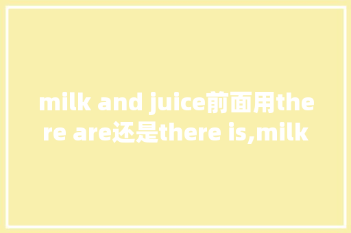 milk and juice前面用there are还是there is,milk前面为什么用some。 milk and juice前面用there are还是there is,milk前面为什么用some。 神马SEO