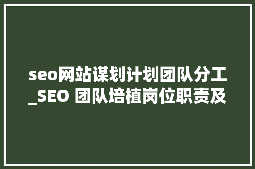seo网站谋划计划团队分工_SEO 团队培植岗位职责及分工 seo网站谋划计划团队分工_SEO 团队培植岗位职责及分工 必应SEO