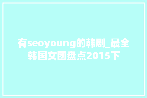 有seoyoung的韩剧_最全韩国女团盘点2015下 有seoyoung的韩剧_最全韩国女团盘点2015下 网站建设公司
