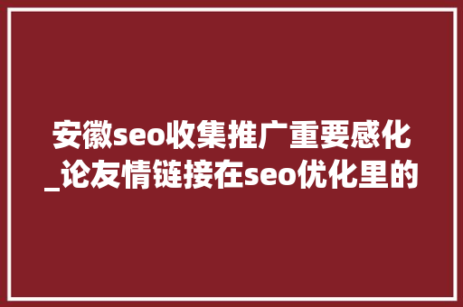 安徽seo收集推广重要感化_论友情链接在seo优化里的浸染 安徽seo收集推广重要感化_论友情链接在seo优化里的浸染 SEO关键词