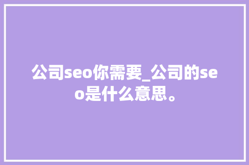 公司seo你需要_公司的seo是什么意思。 公司seo你需要_公司的seo是什么意思。 网站建设公司