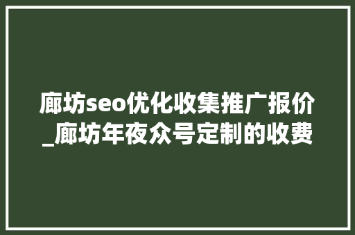 廊坊seo优化收集推广报价_廊坊年夜众号定制的收费标准 廊坊seo优化收集推广报价_廊坊年夜众号定制的收费标准 搜狗SEO