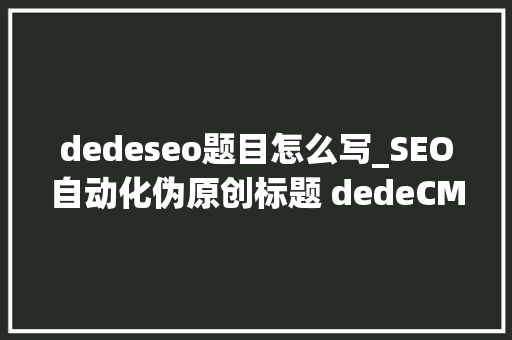 dedeseo题目怎么写_SEO自动化伪原创标题 dedeCMS自定义标签应用 dedeseo题目怎么写_SEO自动化伪原创标题 dedeCMS自定义标签应用 搜狗SEO