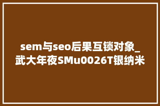 sem与seo后果互锁对象_武大年夜SMu0026T银纳米线互锁石墨烯气凝胶可高效清除水上的油污 sem与seo后果互锁对象_武大年夜SMu0026T银纳米线互锁石墨烯气凝胶可高效清除水上的油污 网站建设公司