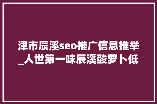 津市辰溪seo推广信息推举_人世第一味辰溪酸萝卜低廉甜头方法配方和具体做法步骤告诉你