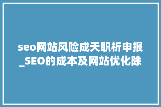 seo网站风险成天职析申报_SEO的成本及网站优化除外链优化还有哪些优化 seo网站风险成天职析申报_SEO的成本及网站优化除外链优化还有哪些优化 必应SEO