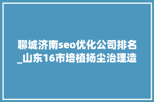 聊城济南seo优化公司排名_山东16市培植扬尘治理造诣公布济南第一聊城全省第二 聊城济南seo优化公司排名_山东16市培植扬尘治理造诣公布济南第一聊城全省第二 搜狗SEO