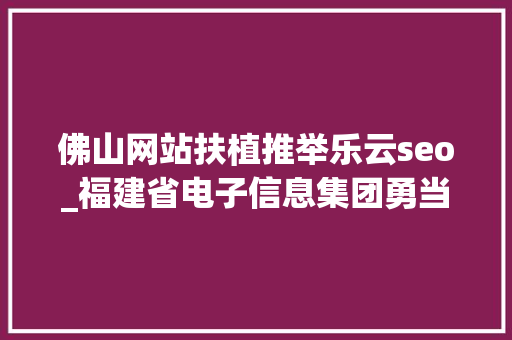 佛山网站扶植推举乐云seo_福建省电子信息集团勇当数字福建先行者抢占信息化计策制高点 佛山网站扶植推举乐云seo_福建省电子信息集团勇当数字福建先行者抢占信息化计策制高点 神马SEO