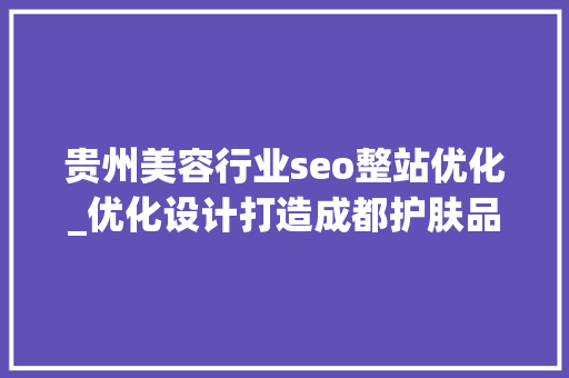 贵州美容行业seo整站优化_优化设计打造成都护肤品网站培植的SEO友好性 神马SEO 贵州美容行业seo整站优化_优化设计打造成都护肤品网站培植的SEO友好性 贵州美容行业seo整站优化_优化设计打造成都护肤品网站培植的SEO友好性 神马SEO
