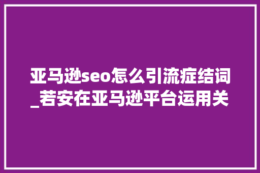 亚马逊seo怎么引流症结词_若安在亚马逊平台运用关键词引流 亚马逊seo怎么引流症结词_若安在亚马逊平台运用关键词引流 神马SEO