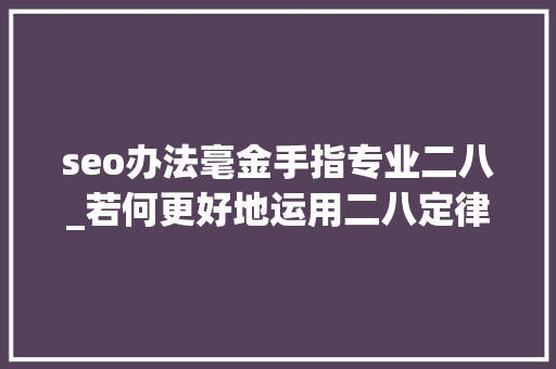 seo办法毫金手指专业二八_若何更好地运用二八定律提升SEO优化效果 seo办法毫金手指专业二八_若何更好地运用二八定律提升SEO优化效果 搜狗SEO