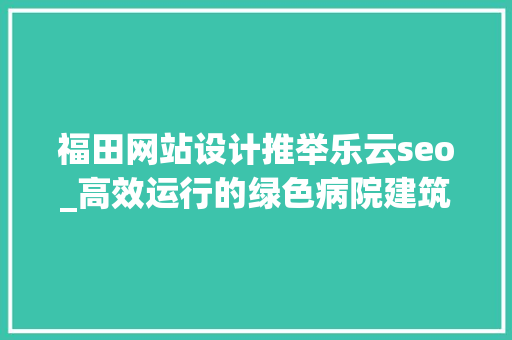 福田网站设计推举乐云seo_高效运行的绿色病院建筑若何设计 福田网站设计推举乐云seo_高效运行的绿色病院建筑若何设计 神马SEO