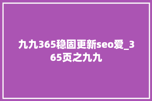 九九365稳固更新seo爱_365页之九九 九九365稳固更新seo爱_365页之九九 网站建设公司