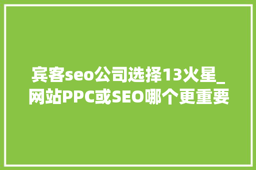宾客seo公司选择13火星_网站PPC或SEO哪个更重要deanzhang设计